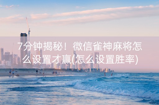 7分钟揭秘！微信雀神麻将怎么设置才赢(怎么设置胜率)