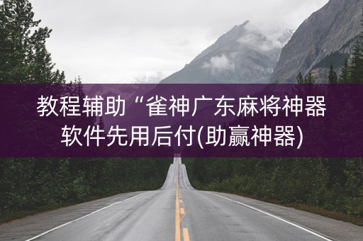 教程辅助“雀神广东麻将神器软件先用后付(助赢神器)