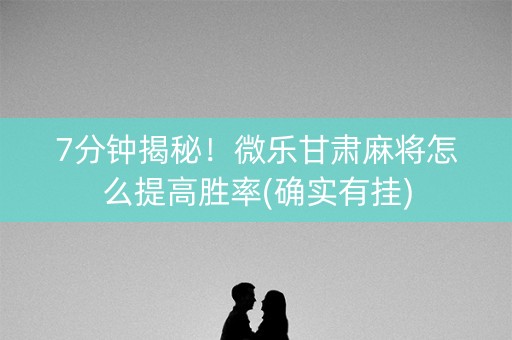 7分钟揭秘！微乐甘肃麻将怎么提高胜率(确实有挂)