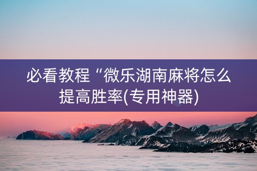 必看教程“微乐湖南麻将怎么提高胜率(专用神器)