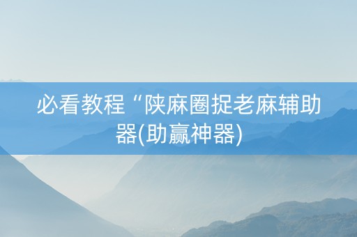 必看教程“陕麻圈捉老麻辅助器(助赢神器)