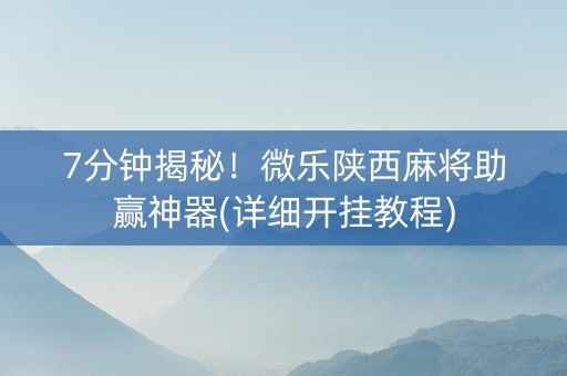 7分钟揭秘！微乐陕西麻将助赢神器(详细开挂教程)