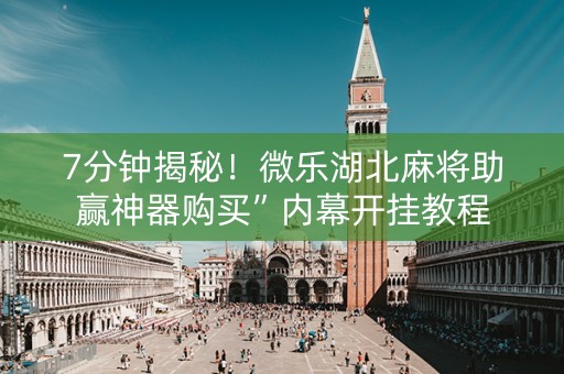7分钟揭秘！微乐湖北麻将助赢神器购买”内幕开挂教程