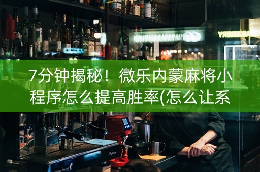7分钟揭秘！微乐内蒙麻将小程序怎么提高胜率(怎么让系统给发好牌)