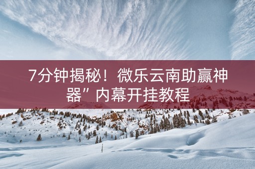 7分钟揭秘！微乐云南助赢神器”内幕开挂教程