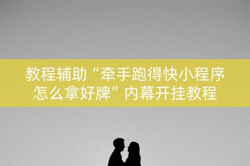 教程辅助“牵手跑得快小程序怎么拿好牌”内幕开挂教程