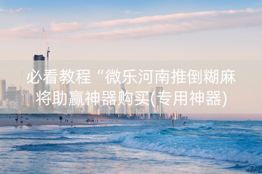 必看教程“微乐河南推倒糊麻将助赢神器购买(专用神器)