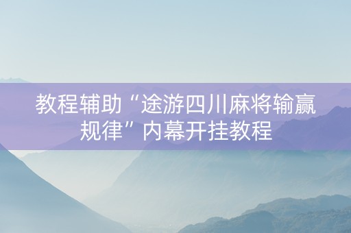 教程辅助“途游四川麻将输赢规律”内幕开挂教程