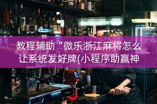 教程辅助“微乐浙江麻将怎么让系统发好牌(小程序助赢神器)