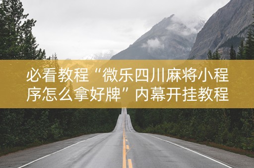 必看教程“微乐四川麻将小程序怎么拿好牌”内幕开挂教程