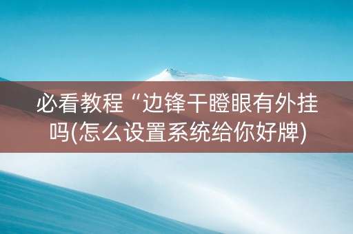 必看教程“边锋干瞪眼有外挂吗(怎么设置系统给你好牌)