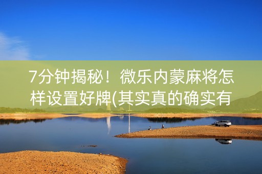 7分钟揭秘！微乐内蒙麻将怎样设置好牌(其实真的确实有挂)