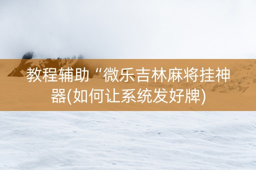 教程辅助“微乐吉林麻将挂神器(如何让系统发好牌)