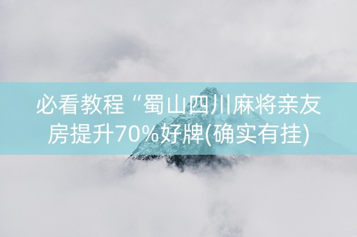 必看教程“蜀山四川麻将亲友房提升70%好牌(确实有挂)
