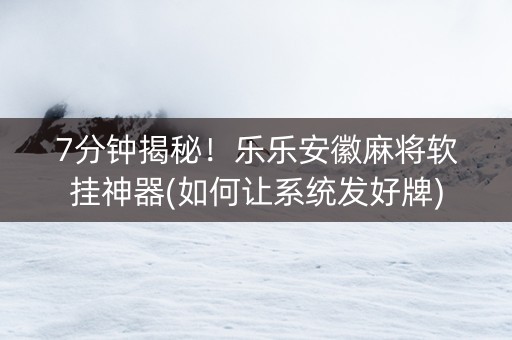 7分钟揭秘！乐乐安徽麻将软挂神器(如何让系统发好牌)