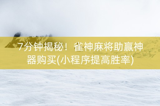 7分钟揭秘！雀神麻将助赢神器购买(小程序提高胜率)