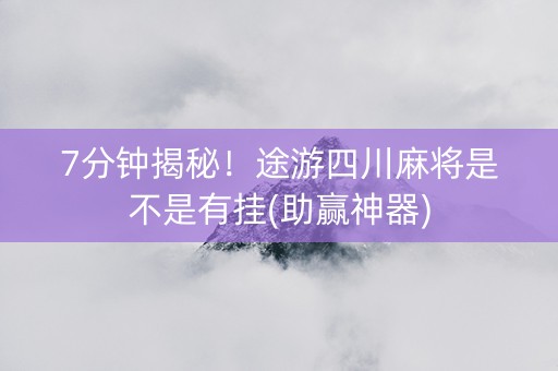 7分钟揭秘！途游四川麻将是不是有挂(助赢神器)