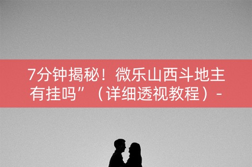 7分钟揭秘！微乐山西斗地主有挂吗”（详细透视教程）-哔哩哔哩