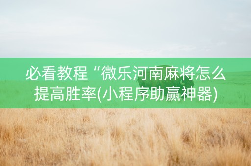 必看教程“微乐河南麻将怎么提高胜率(小程序助赢神器)