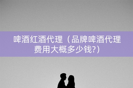 啤酒红酒代理（品牌啤酒代理费用大概多少钱?）
