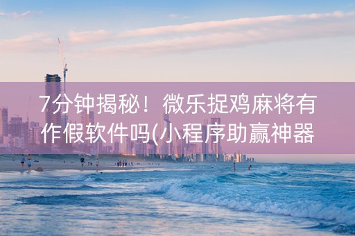 7分钟揭秘！微乐捉鸡麻将有作假软件吗(小程序助赢神器)