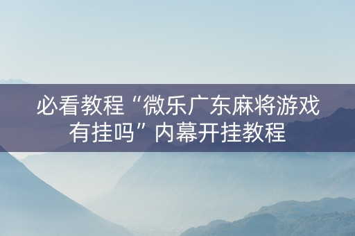 必看教程“微乐广东麻将游戏有挂吗”内幕开挂教程
