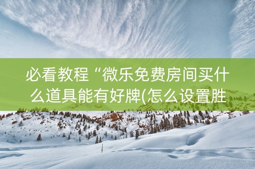 必看教程“微乐免费房间买什么道具能有好牌(怎么设置胜率)