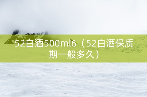 52白酒500ml6（52白酒保质期一般多久）