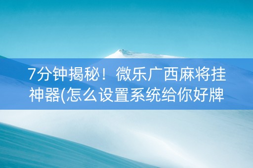 7分钟揭秘！微乐广西麻将挂神器(怎么设置系统给你好牌)