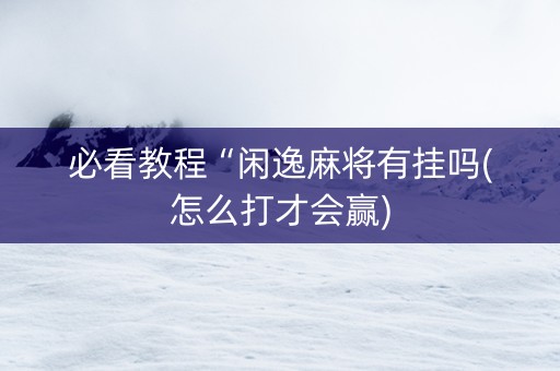 必看教程“闲逸麻将有挂吗(怎么打才会赢)