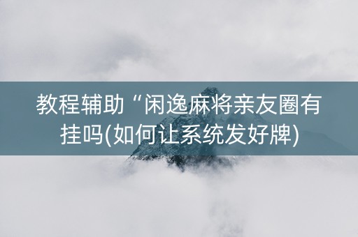 教程辅助“闲逸麻将亲友圈有挂吗(如何让系统发好牌)