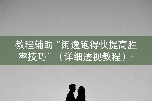 教程辅助“闲逸跑得快提高胜率技巧”（详细透视教程）-哔哩哔哩