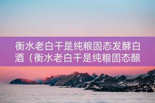 衡水老白干是纯粮固态发酵白酒（衡水老白干是纯粮固态酿造酒吗）