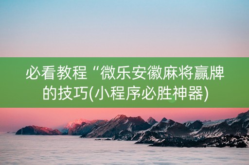 必看教程“微乐安徽麻将赢牌的技巧(小程序必胜神器)