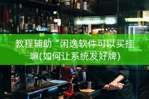 教程辅助“闲逸软件可以买挂嘛(如何让系统发好牌)