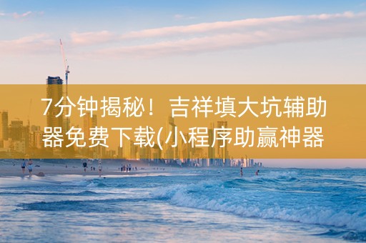 7分钟揭秘！吉祥填大坑辅助器免费下载(小程序助赢神器)