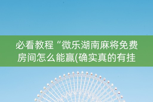 必看教程“微乐湖南麻将免费房间怎么能赢(确实真的有挂)