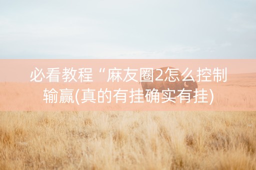 必看教程“麻友圈2怎么控制输赢(真的有挂确实有挂)