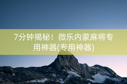 7分钟揭秘！微乐内蒙麻将专用神器(专用神器)
