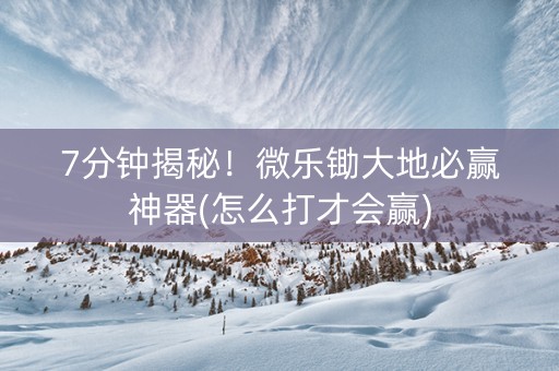 7分钟揭秘！微乐锄大地必赢神器(怎么打才会赢)