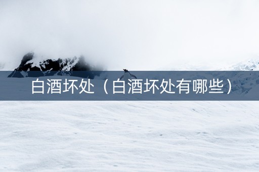 白酒坏处（白酒坏处有哪些）