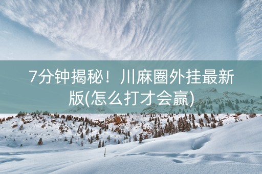 7分钟揭秘！川麻圈外挂最新版(怎么打才会赢)