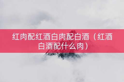 红肉配红酒白肉配白酒（红酒白酒配什么肉）