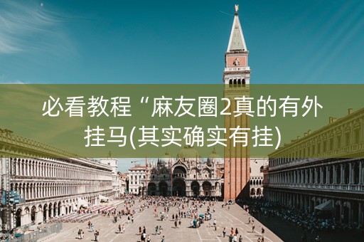 必看教程“麻友圈2真的有外挂马(其实确实有挂)