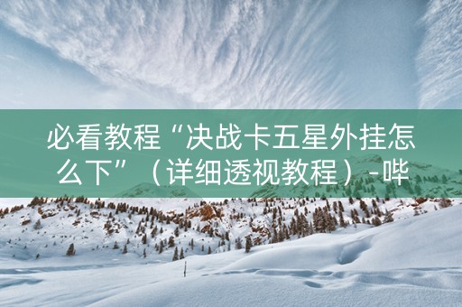 必看教程“决战卡五星外挂怎么下”（详细透视教程）-哔哩哔哩