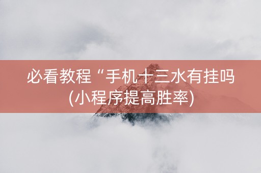 必看教程“手机十三水有挂吗(小程序提高胜率)