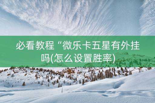 必看教程“微乐卡五星有外挂吗(怎么设置胜率)