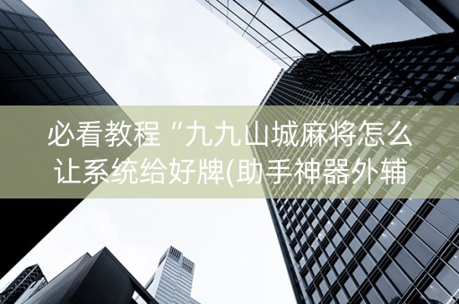 必看教程“九九山城麻将怎么让系统给好牌(助手神器外辅工具)