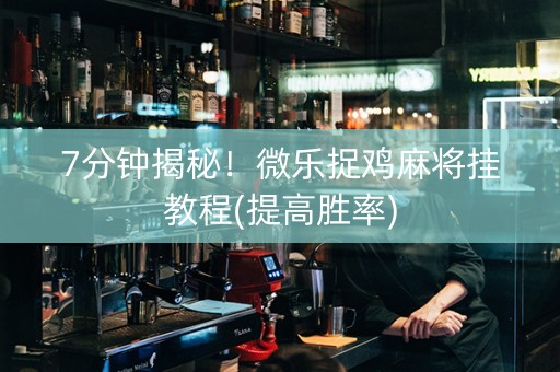 7分钟揭秘！微乐捉鸡麻将挂教程(提高胜率)