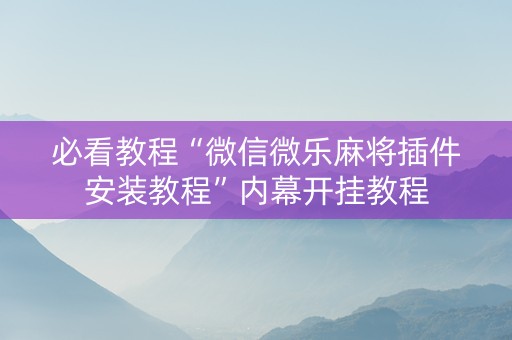 必看教程“微信微乐麻将插件安装教程”内幕开挂教程